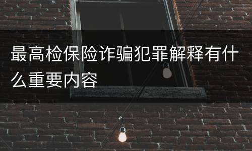 最高检保险诈骗犯罪解释有什么重要内容