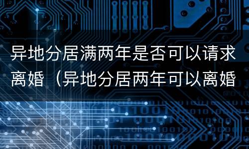 异地分居满两年是否可以请求离婚（异地分居两年可以离婚吗）