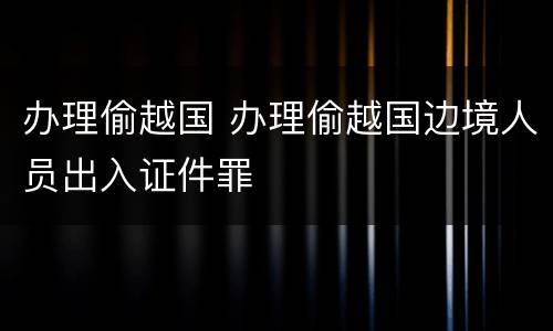 办理偷越国 办理偷越国边境人员出入证件罪