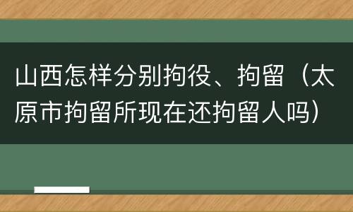 山西怎样分别拘役、拘留（太原市拘留所现在还拘留人吗）