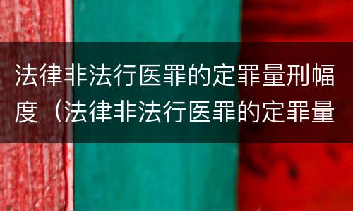 法律非法行医罪的定罪量刑幅度（法律非法行医罪的定罪量刑幅度是多少）