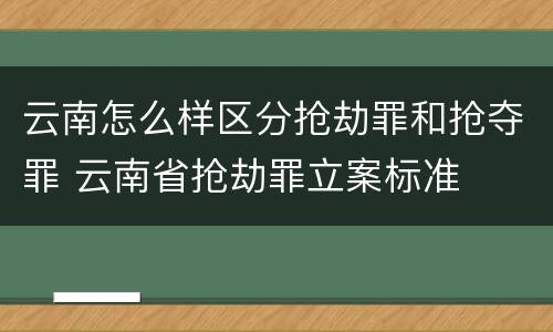 云南怎么样区分抢劫罪和抢夺罪 云南省抢劫罪立案标准