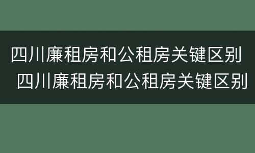 四川廉租房和公租房关键区别 四川廉租房和公租房关键区别是什么