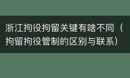 浙江拘役拘留关键有啥不同（拘留拘役管制的区别与联系）
