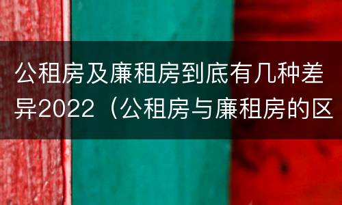 公租房及廉租房到底有几种差异2022（公租房与廉租房的区别都在此,别再搞错了!）