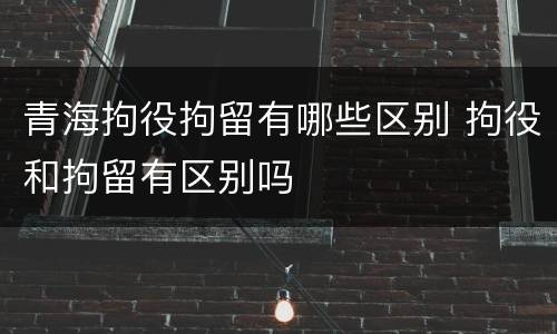 青海拘役拘留有哪些区别 拘役和拘留有区别吗