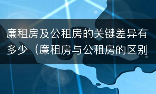 廉租房及公租房的关键差异有多少（廉租房与公租房的区别在哪里）
