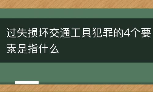 过失损坏交通工具犯罪的4个要素是指什么