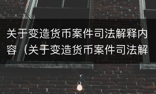 关于变造货币案件司法解释内容（关于变造货币案件司法解释内容是什么）