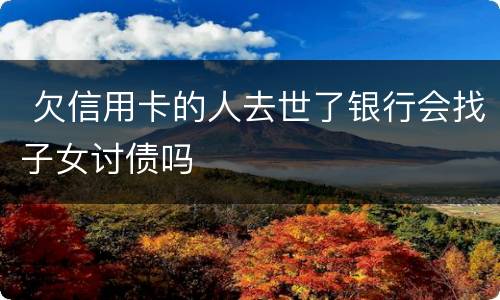  欠信用卡的人去世了银行会找子女讨债吗