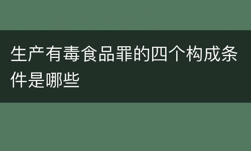 生产有毒食品罪的四个构成条件是哪些