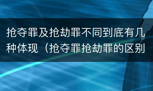 抢夺罪及抢劫罪不同到底有几种体现（抢夺罪抢劫罪的区别）
