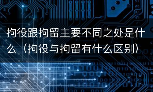 拘役跟拘留主要不同之处是什么（拘役与拘留有什么区别）