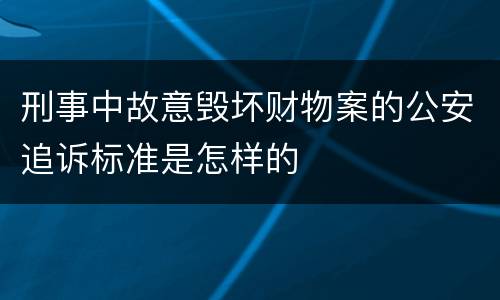 刑事中故意毁坏财物案的公安追诉标准是怎样的
