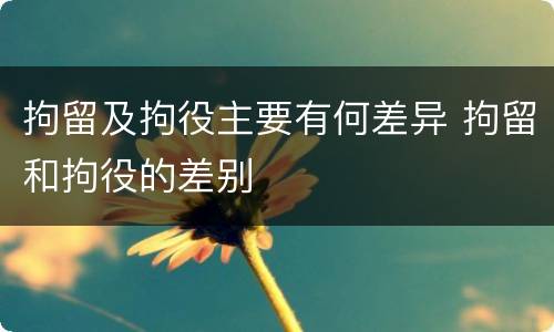 拘留及拘役主要有何差异 拘留和拘役的差别