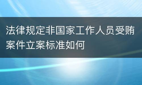 法律规定非国家工作人员受贿案件立案标准如何