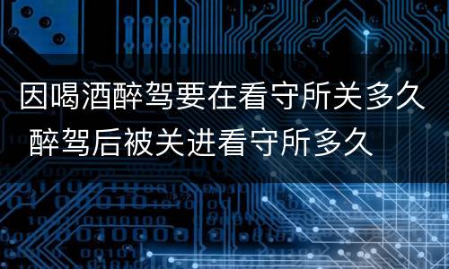 因喝酒醉驾要在看守所关多久 醉驾后被关进看守所多久