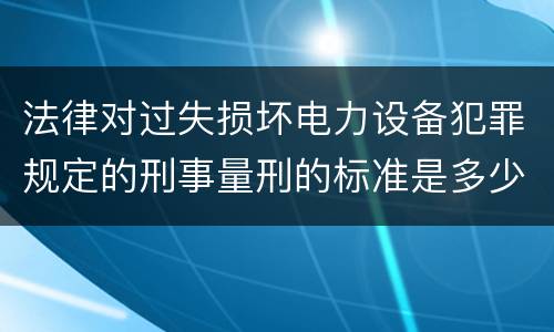 法律对过失损坏电力设备犯罪规定的刑事量刑的标准是多少