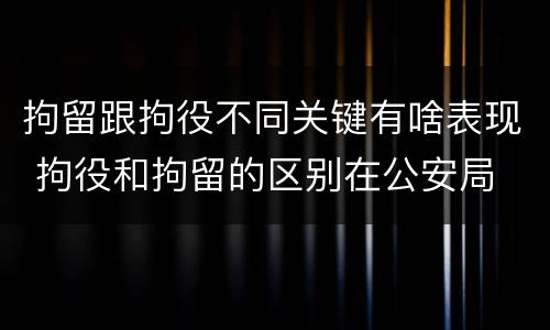 拘留跟拘役不同关键有啥表现 拘役和拘留的区别在公安局