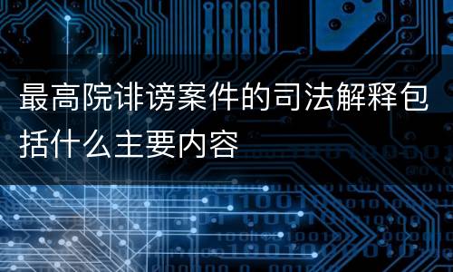 最高院诽谤案件的司法解释包括什么主要内容