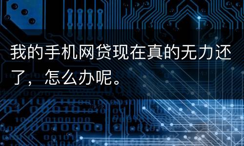 我的手机网贷现在真的无力还了，怎么办呢。