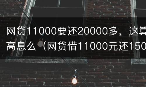 网贷11000要还20000多，这算高息么（网贷借11000元还15000元合法吗）