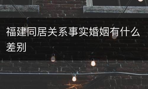 福建同居关系事实婚姻有什么差别