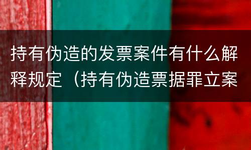 持有伪造的发票案件有什么解释规定（持有伪造票据罪立案标准）