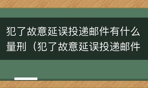 犯了故意延误投递邮件有什么量刑（犯了故意延误投递邮件有什么量刑依据）
