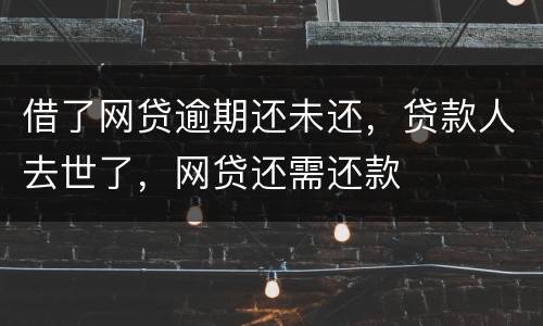 借了网贷逾期还未还，贷款人去世了，网贷还需还款