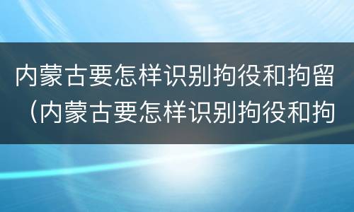 内蒙古要怎样识别拘役和拘留（内蒙古要怎样识别拘役和拘留呢）