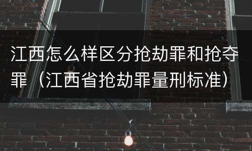 江西怎么样区分抢劫罪和抢夺罪（江西省抢劫罪量刑标准）