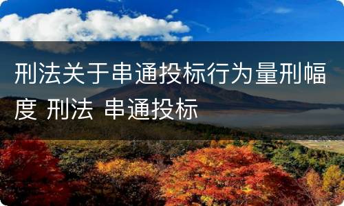 刑法关于串通投标行为量刑幅度 刑法 串通投标