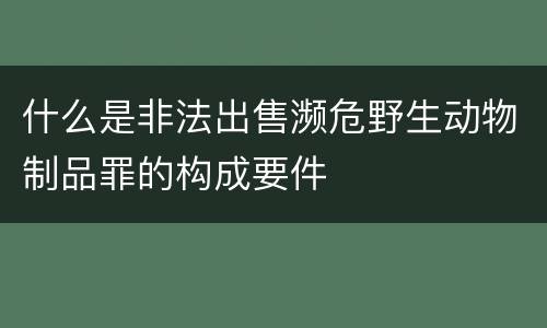 什么是非法出售濒危野生动物制品罪的构成要件