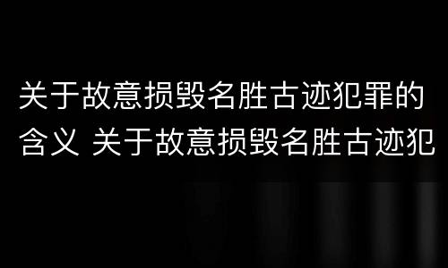 关于故意损毁名胜古迹犯罪的含义 关于故意损毁名胜古迹犯罪的含义是
