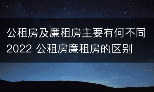 公租房及廉租房主要有何不同2022 公租房廉租房的区别