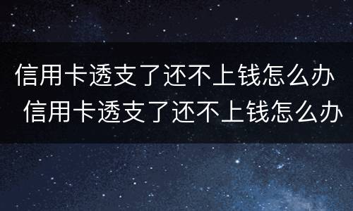 信用卡透支了还不上钱怎么办 信用卡透支了还不上钱怎么办呢