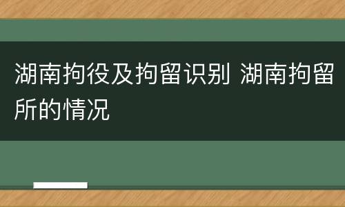 湖南拘役及拘留识别 湖南拘留所的情况