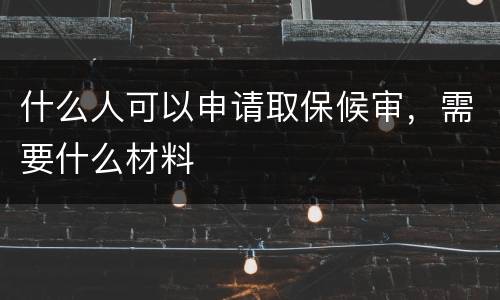 什么人可以申请取保候审，需要什么材料