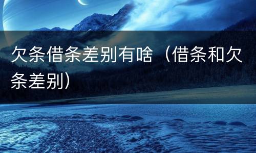 欠条借条差别有啥（借条和欠条差别）