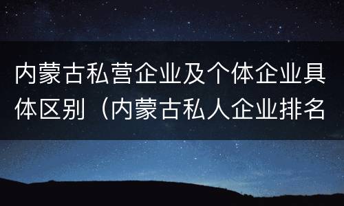 内蒙古私营企业及个体企业具体区别（内蒙古私人企业排名）