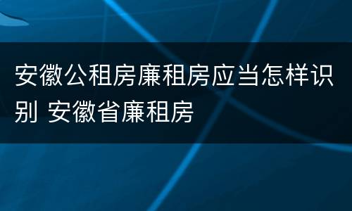 安徽公租房廉租房应当怎样识别 安徽省廉租房