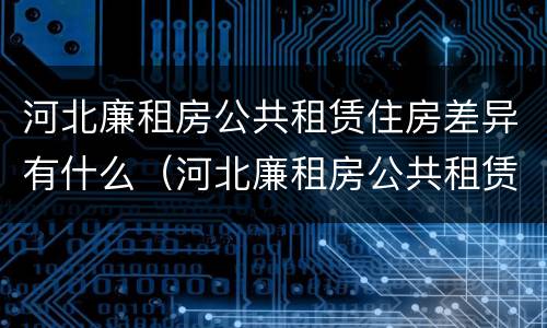 河北廉租房公共租赁住房差异有什么（河北廉租房公共租赁住房差异有什么办法解决）