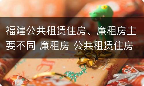 福建公共租赁住房、廉租房主要不同 廉租房 公共租赁住房