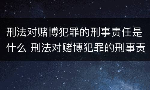 刑法对赌博犯罪的刑事责任是什么 刑法对赌博犯罪的刑事责任是什么规定