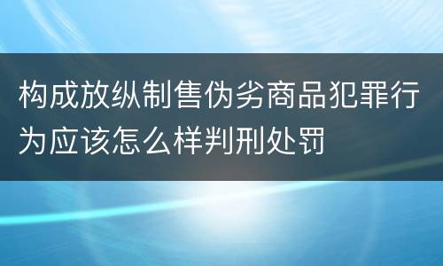 构成放纵制售伪劣商品犯罪行为应该怎么样判刑处罚