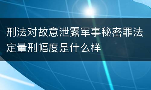 刑法对故意泄露军事秘密罪法定量刑幅度是什么样
