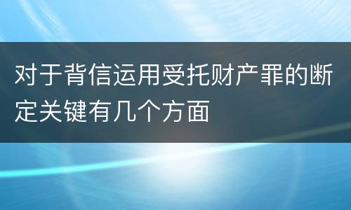 对于背信运用受托财产罪的断定关键有几个方面