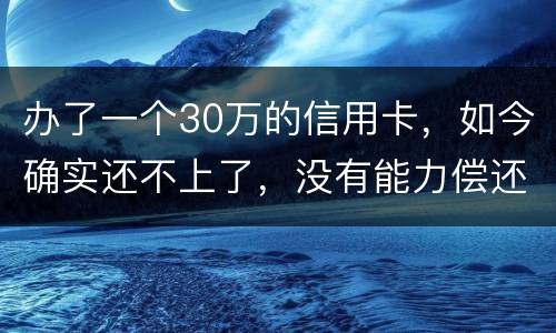 办了一个30万的信用卡，如今确实还不上了，没有能力偿还了，想知道银行怎么处置我