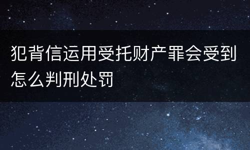 犯背信运用受托财产罪会受到怎么判刑处罚